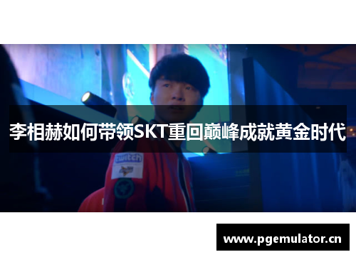 李相赫如何带领SKT重回巅峰成就黄金时代