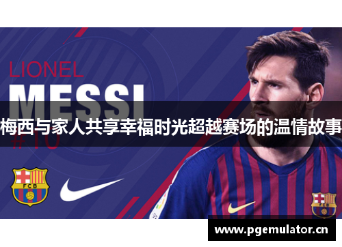 梅西与家人共享幸福时光超越赛场的温情故事 梅西与家人共享幸福时光超越赛场的温情故事