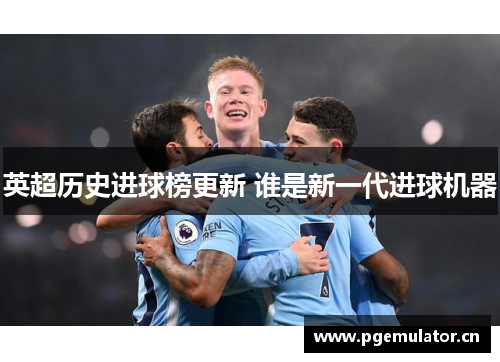 英超历史进球榜更新 谁是新一代进球机器 英超历史进球榜更新 谁是新一代进球机器