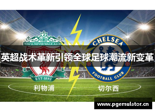 英超战术革新引领全球足球潮流新变革 英超战术革新引领全球足球潮流新变革