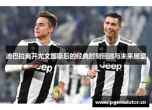 迪巴拉离开尤文图斯后的经典时刻回顾与未来展望 迪巴拉离开尤文图斯后的经典时刻回顾与未来展望