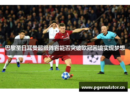 巴黎圣日耳曼超级阵容能否突破欧冠困境实现梦想 巴黎圣日耳曼超级阵容能否突破欧冠困境实现梦想