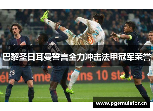 巴黎圣日耳曼誓言全力冲击法甲冠军荣誉 巴黎圣日耳曼誓言全力冲击法甲冠军荣誉