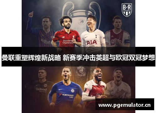 曼联重塑辉煌新战略 新赛季冲击英超与欧冠双冠梦想 曼联重塑辉煌新战略 新赛季冲击英超与欧冠双冠梦想