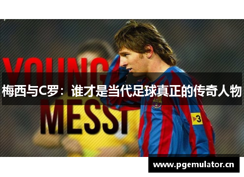 梅西与C罗:谁才是当代足球真正的传奇人物 梅西与C罗:谁才是当代足球真正的传奇人物