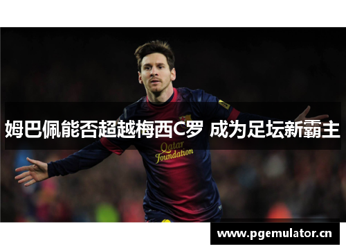 姆巴佩能否超越梅西C罗 成为足坛新霸主 姆巴佩能否超越梅西C罗 成为足坛新霸主