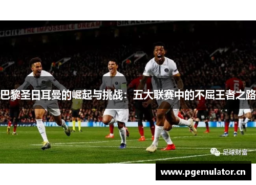 巴黎圣日耳曼的崛起与挑战：五大联赛中的不屈王者之路