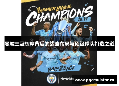 曼城三冠辉煌背后的战略布局与顶级球队打造之道 曼城三冠辉煌背后的战略布局与顶级球队打造之道
