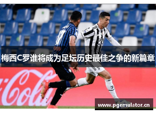 梅西C罗谁将成为足坛历史最佳之争的新篇章 梅西C罗谁将成为足坛历史最佳之争的新篇章