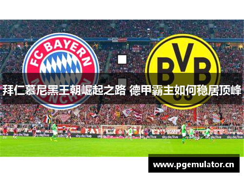 拜仁慕尼黑王朝崛起之路 德甲霸主如何稳居顶峰