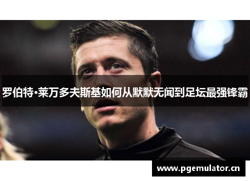 罗伯特·莱万多夫斯基如何从默默无闻到足坛最强锋霸 罗伯特·莱万多夫斯基如何从默默无闻到足坛最强锋霸