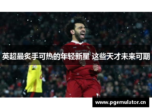 英超最炙手可热的年轻新星 这些天才未来可期 英超最炙手可热的年轻新星 这些天才未来可期
