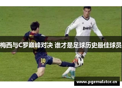 梅西与C罗巅峰对决 谁才是足球历史最佳球员 梅西与C罗巅峰对决 谁才是足球历史最佳球员