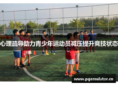 心理疏导助力青少年运动员减压提升竞技状态