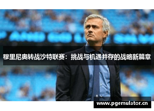 穆里尼奥转战沙特联赛:挑战与机遇并存的战略新篇章 穆里尼奥转战沙特联赛:挑战与机遇并存的战略新篇章