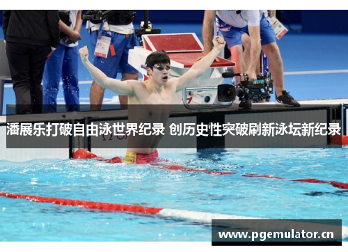 潘展乐打破自由泳世界纪录 创历史性突破刷新泳坛新纪录