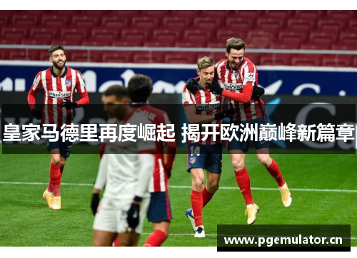 皇家马德里再度崛起 揭开欧洲巅峰新篇章 皇家马德里再度崛起 揭开欧洲巅峰新篇章