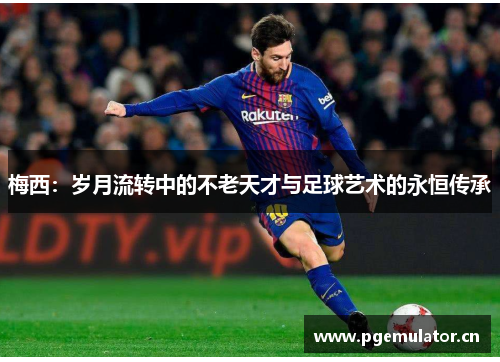 梅西：岁月流转中的不老天才与足球艺术的永恒传承