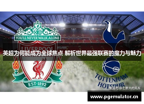 英超为何能成为全球焦点 解析世界最强联赛的魔力与魅力 英超为何能成为全球焦点 解析世界最强联赛的魔力与魅力