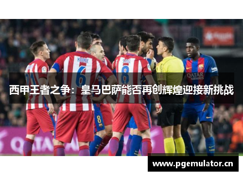 西甲王者之争：皇马巴萨能否再创辉煌迎接新挑战