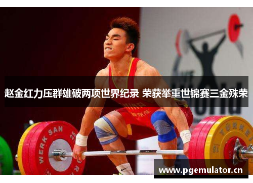 赵金红力压群雄破两项世界纪录 荣获举重世锦赛三金殊荣 赵金红力压群雄破两项世界纪录 荣获举重世锦赛三金殊荣