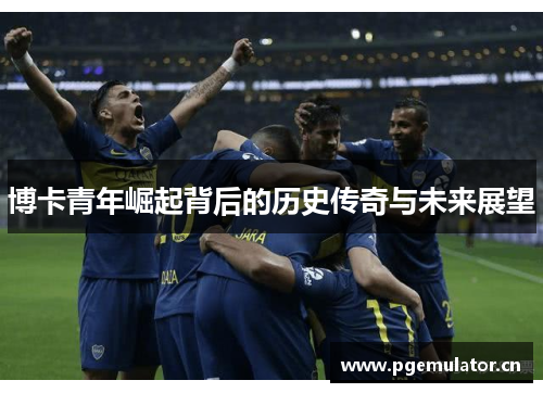 博卡青年崛起背后的历史传奇与未来展望 博卡青年崛起背后的历史传奇与未来展望