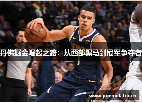 丹佛掘金崛起之路:从西部黑马到冠军争夺者 丹佛掘金崛起之路:从西部黑马到冠军争夺者