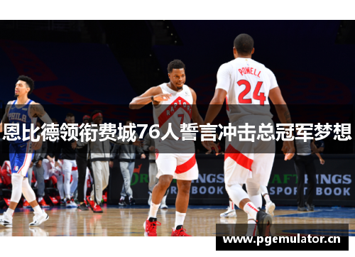 恩比德领衔费城76人誓言冲击总冠军梦想