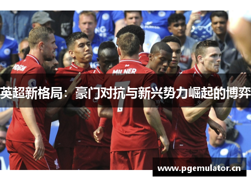 英超新格局：豪门对抗与新兴势力崛起的博弈