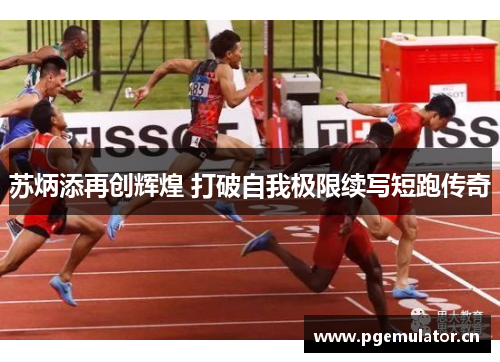 苏炳添再创辉煌 打破自我极限续写短跑传奇 苏炳添再创辉煌 打破自我极限续写短跑传奇