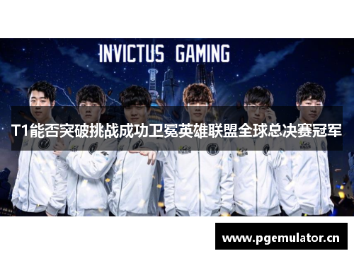 T1能否突破挑战成功卫冕英雄联盟全球总决赛冠军