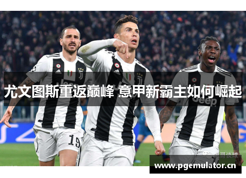 尤文图斯重返巅峰 意甲新霸主如何崛起 尤文图斯重返巅峰 意甲新霸主如何崛起