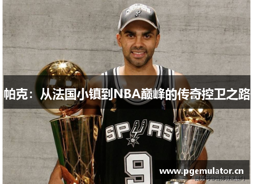 帕克:从法国小镇到NBA巅峰的传奇控卫之路 帕克:从法国小镇到NBA巅峰的传奇控卫之路