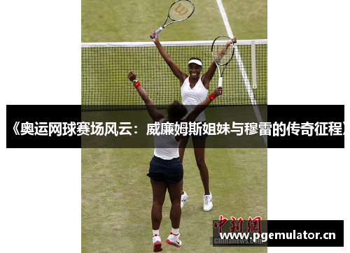 《奥运网球赛场风云:威廉姆斯姐妹与穆雷的传奇征程》 《奥运网球赛场风云:威廉姆斯姐妹与穆雷的传奇征程》