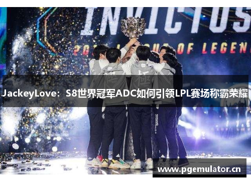 JackeyLove：S8世界冠军ADC如何引领LPL赛场称霸荣耀