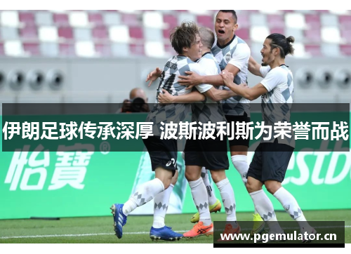 伊朗足球传承深厚 波斯波利斯为荣誉而战 伊朗足球传承深厚 波斯波利斯为荣誉而战