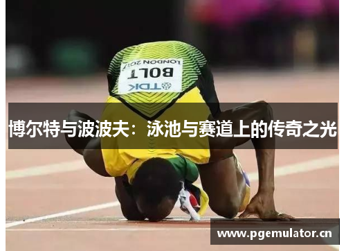 博尔特与波波夫：泳池与赛道上的传奇之光