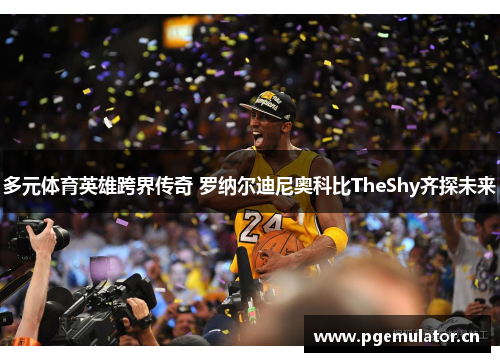 多元体育英雄跨界传奇 罗纳尔迪尼奥科比TheShy齐探未来