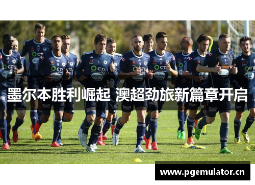 墨尔本胜利崛起 澳超劲旅新篇章开启 墨尔本胜利崛起 澳超劲旅新篇章开启