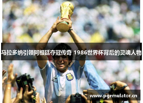 马拉多纳引领阿根廷夺冠传奇 1986世界杯背后的灵魂人物 马拉多纳引领阿根廷夺冠传奇 1986世界杯背后的灵魂人物