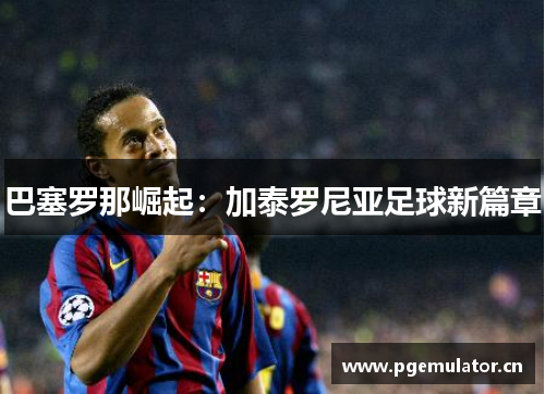 巴塞罗那崛起：加泰罗尼亚足球新篇章