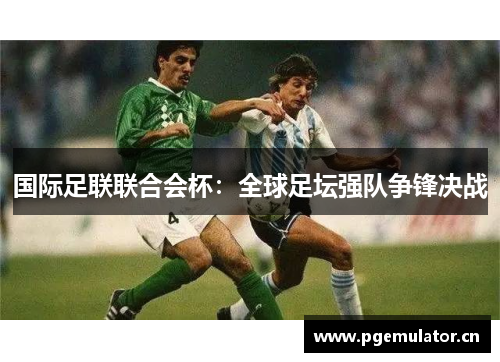 国际足联联合会杯：全球足坛强队争锋决战