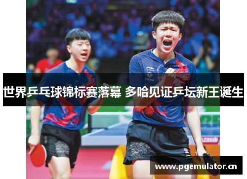 世界乒乓球锦标赛落幕 多哈见证乒坛新王诞生
