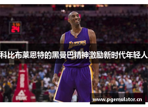 科比布莱恩特的黑曼巴精神激励新时代年轻人