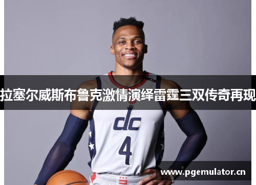 拉塞尔威斯布鲁克激情演绎雷霆三双传奇再现