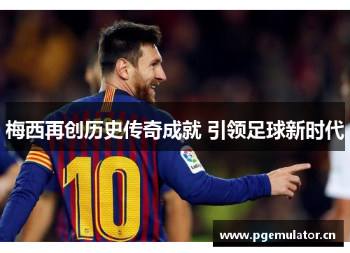 梅西再创历史传奇成就 引领足球新时代