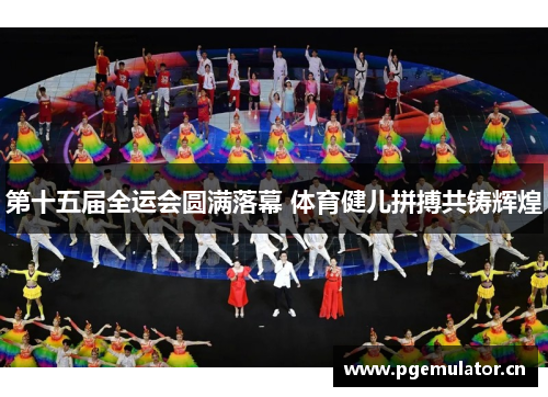 第十五届全运会圆满落幕 体育健儿拼搏共铸辉煌 第十五届全运会圆满落幕 体育健儿拼搏共铸辉煌