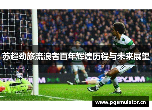 苏超劲旅流浪者百年辉煌历程与未来展望 苏超劲旅流浪者百年辉煌历程与未来展望