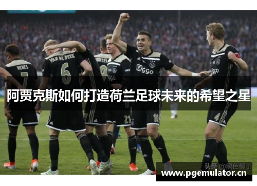 阿贾克斯如何打造荷兰足球未来的希望之星