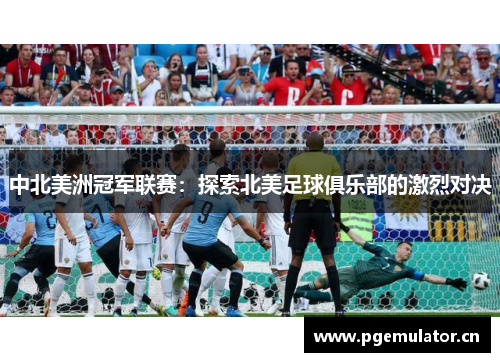 中北美洲冠军联赛:探索北美足球俱乐部的激烈对决 中北美洲冠军联赛:探索北美足球俱乐部的激烈对决